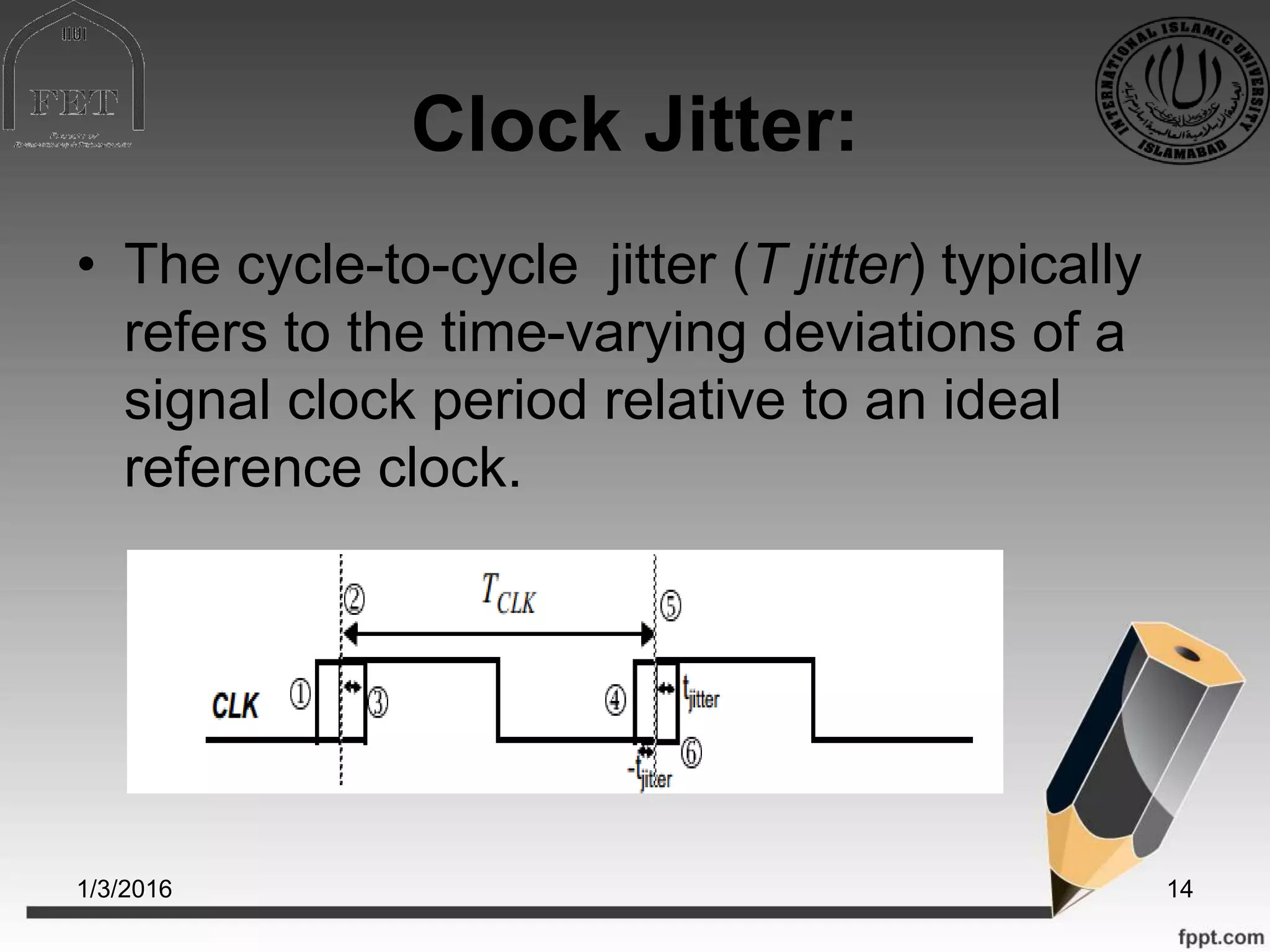 Clock Jitter:
• The cycle-to-cycle jitter (T jitter) typically
refers to the time-varying deviations of a
signal clock period relative to an ideal
reference clock.
1/3/2016 14
 