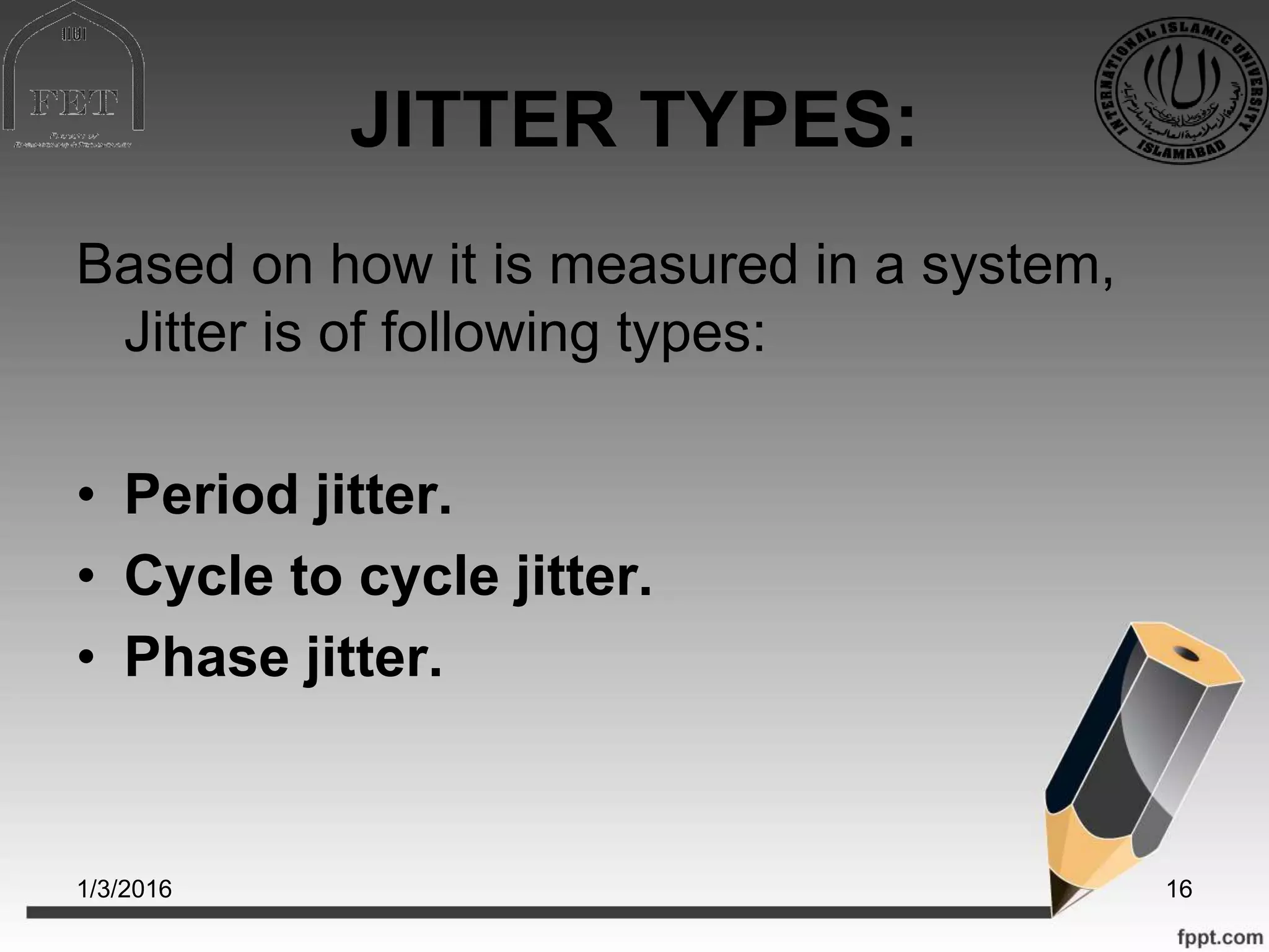 JITTER TYPES:
Based on how it is measured in a system,
Jitter is of following types:
• Period jitter.
• Cycle to cycle jitter.
• Phase jitter.
1/3/2016 16
 