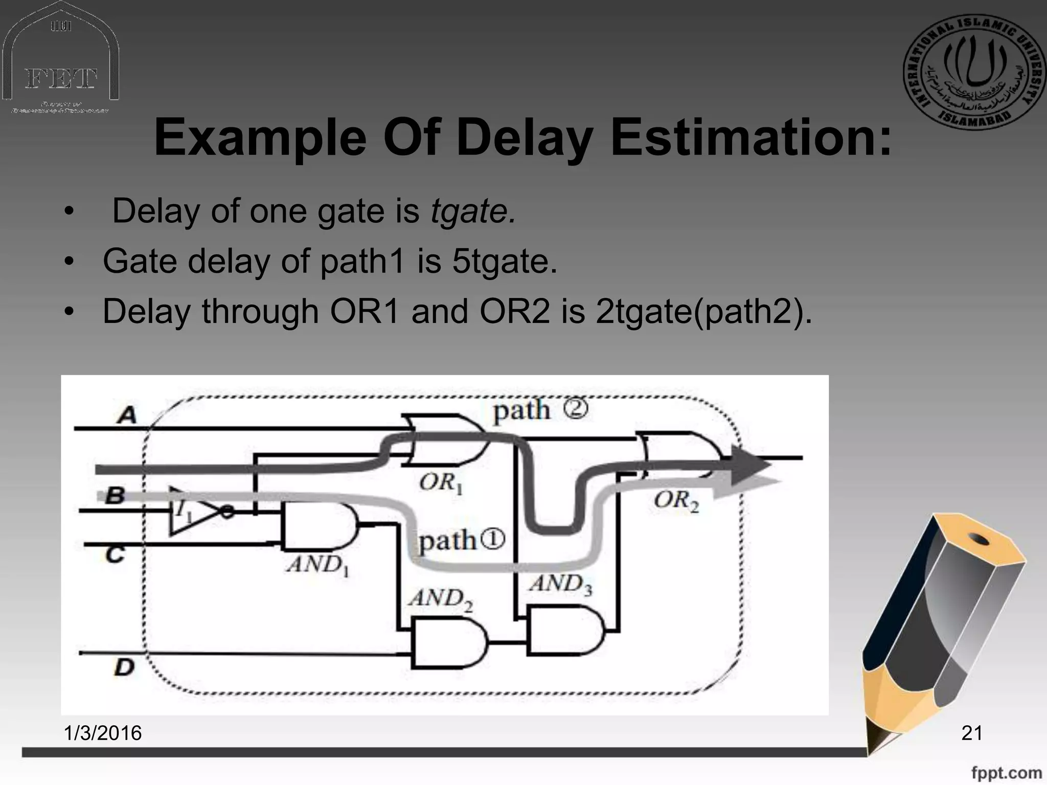 Example Of Delay Estimation:
• Delay of one gate is tgate.
• Gate delay of path1 is 5tgate.
• Delay through OR1 and OR2 is 2tgate(path2).
1/3/2016 21
 