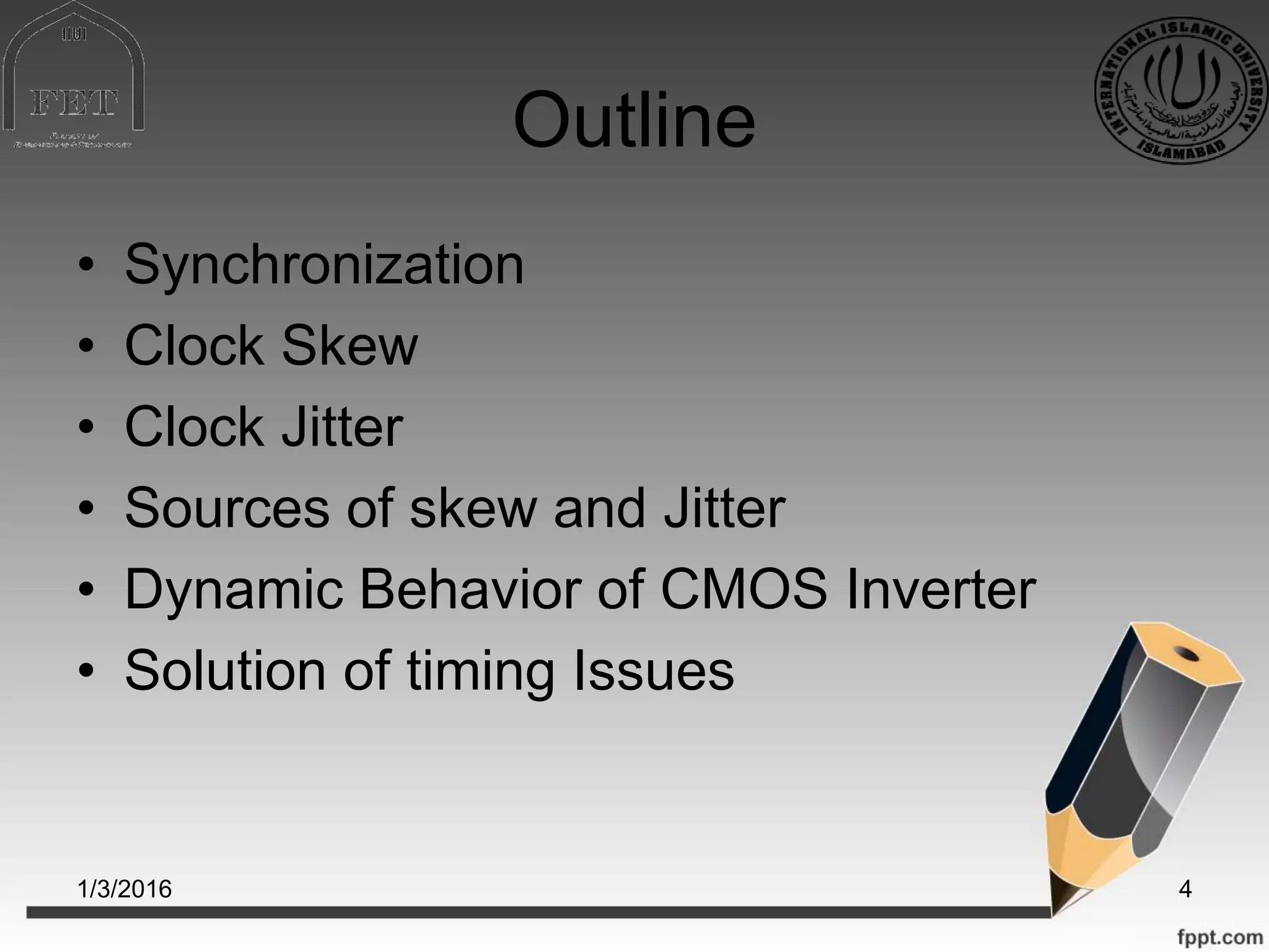 Outline
• Synchronization
• Clock Skew
• Clock Jitter
• Sources of skew and Jitter
• Dynamic Behavior of CMOS Inverter
• Solution of timing Issues
1/3/2016 4
 