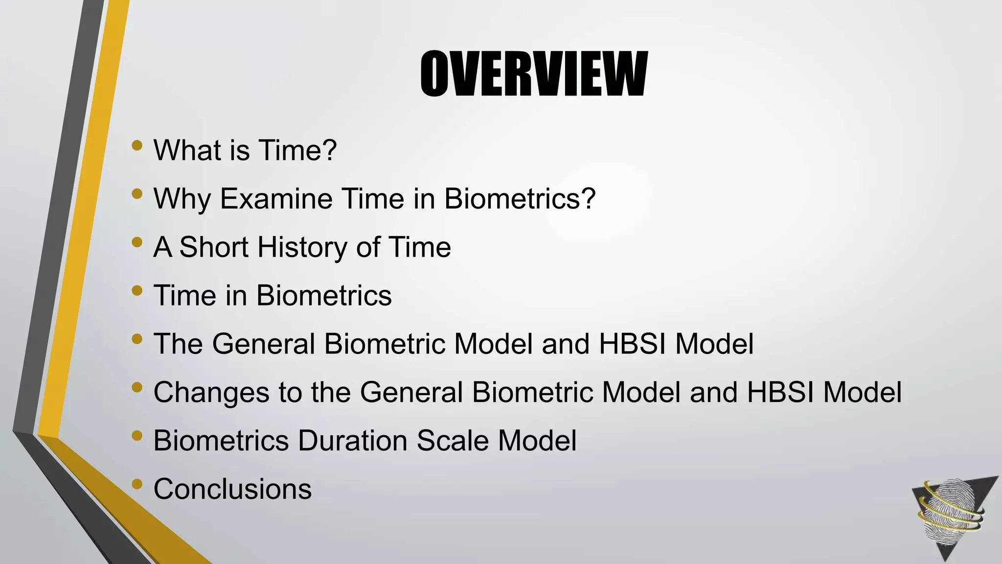 • What is Time?
• Why Examine Time in Biometrics?
• A Short History of Time
• Time in Biometrics
• The General Biometric Model and HBSI Model
• Changes to the General Biometric Model and HBSI Model
• Biometrics Duration Scale Model
• Conclusions
OVERVIEW
 