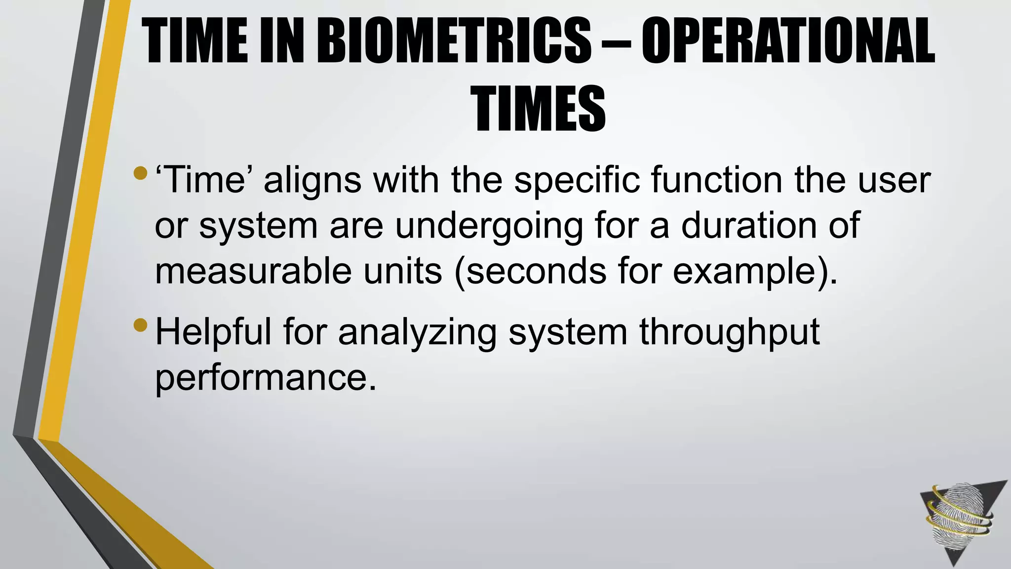 •‘Time’ aligns with the specific function the user
or system are undergoing for a duration of
measurable units (seconds for example).
•Helpful for analyzing system throughput
performance.
TIME IN BIOMETRICS – OPERATIONAL
TIMES
 