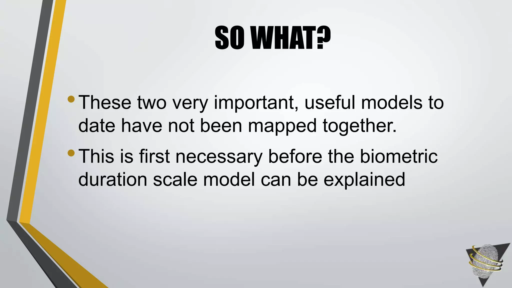 •These two very important, useful models to
date have not been mapped together.
•This is first necessary before the biometric
duration scale model can be explained
SO WHAT?
 