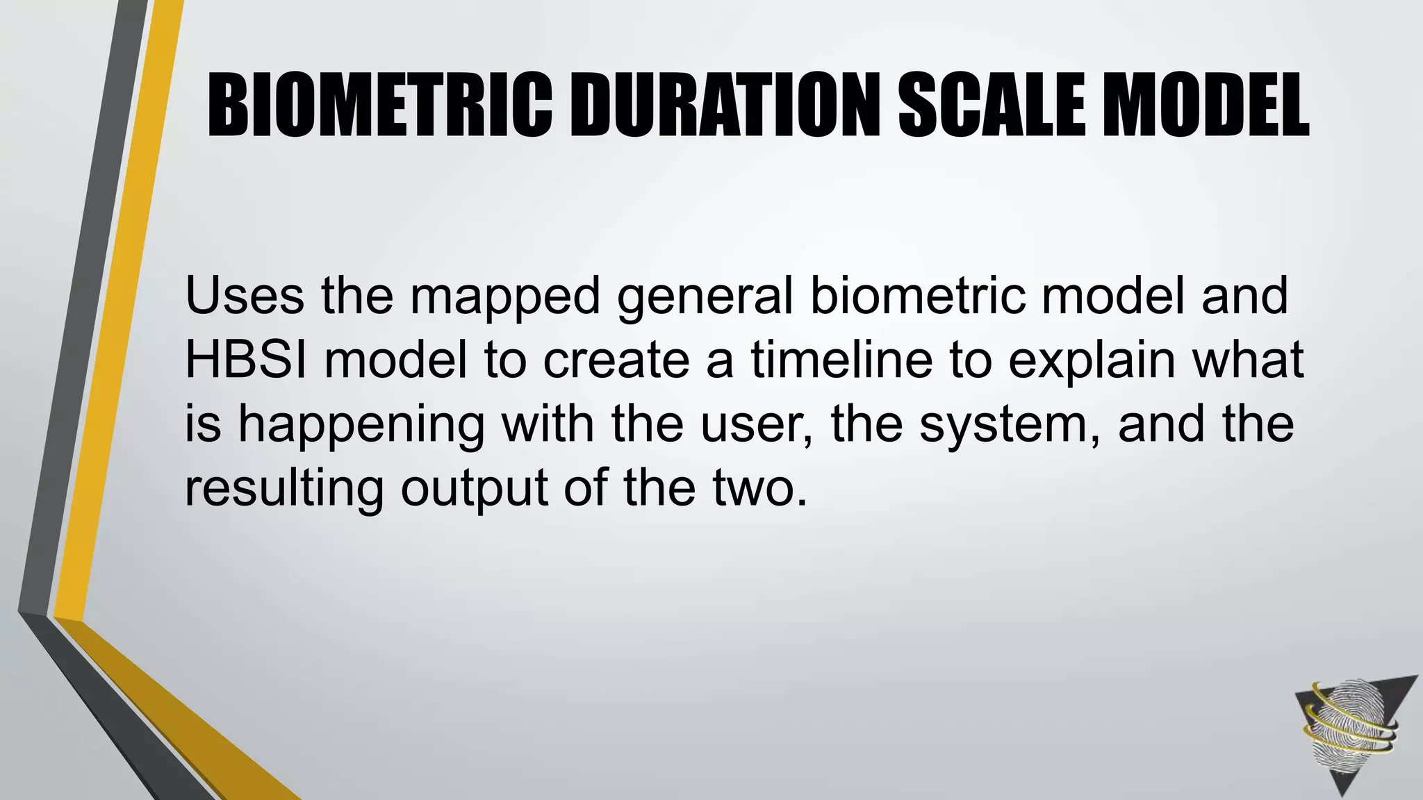 Uses the mapped general biometric model and
HBSI model to create a timeline to explain what
is happening with the user, the system, and the
resulting output of the two.
BIOMETRIC DURATION SCALE MODEL
 