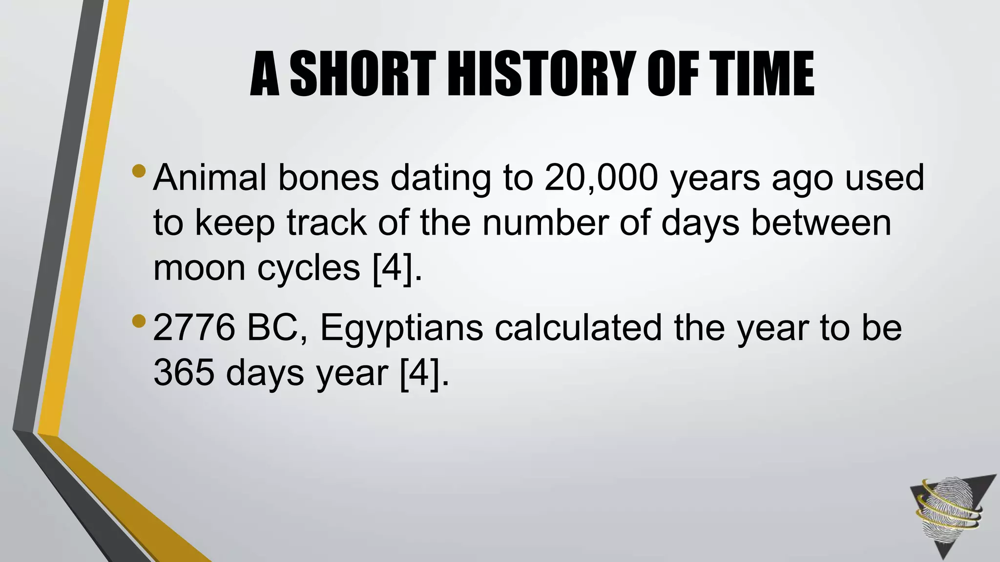 •Animal bones dating to 20,000 years ago used
to keep track of the number of days between
moon cycles [4].
•2776 BC, Egyptians calculated the year to be
365 days year [4].
A SHORT HISTORY OF TIME
 