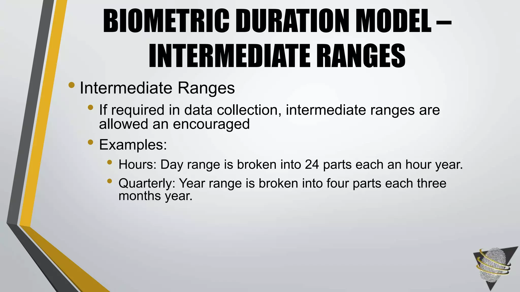 • Intermediate Ranges
• If required in data collection, intermediate ranges are
allowed an encouraged
• Examples:
• Hours: Day range is broken into 24 parts each an hour year.
• Quarterly: Year range is broken into four parts each three
months year.
BIOMETRIC DURATION MODEL –
INTERMEDIATE RANGES
 