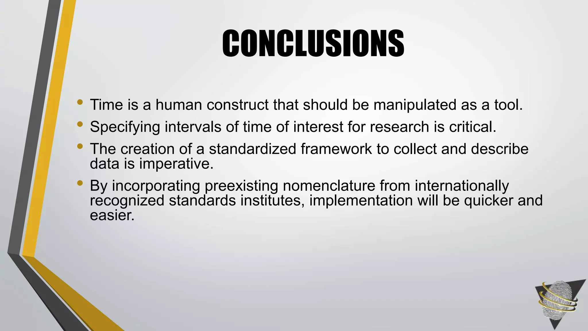 • Time is a human construct that should be manipulated as a tool.
• Specifying intervals of time of interest for research is critical.
• The creation of a standardized framework to collect and describe
data is imperative.
• By incorporating preexisting nomenclature from internationally
recognized standards institutes, implementation will be quicker and
easier.
CONCLUSIONS
 