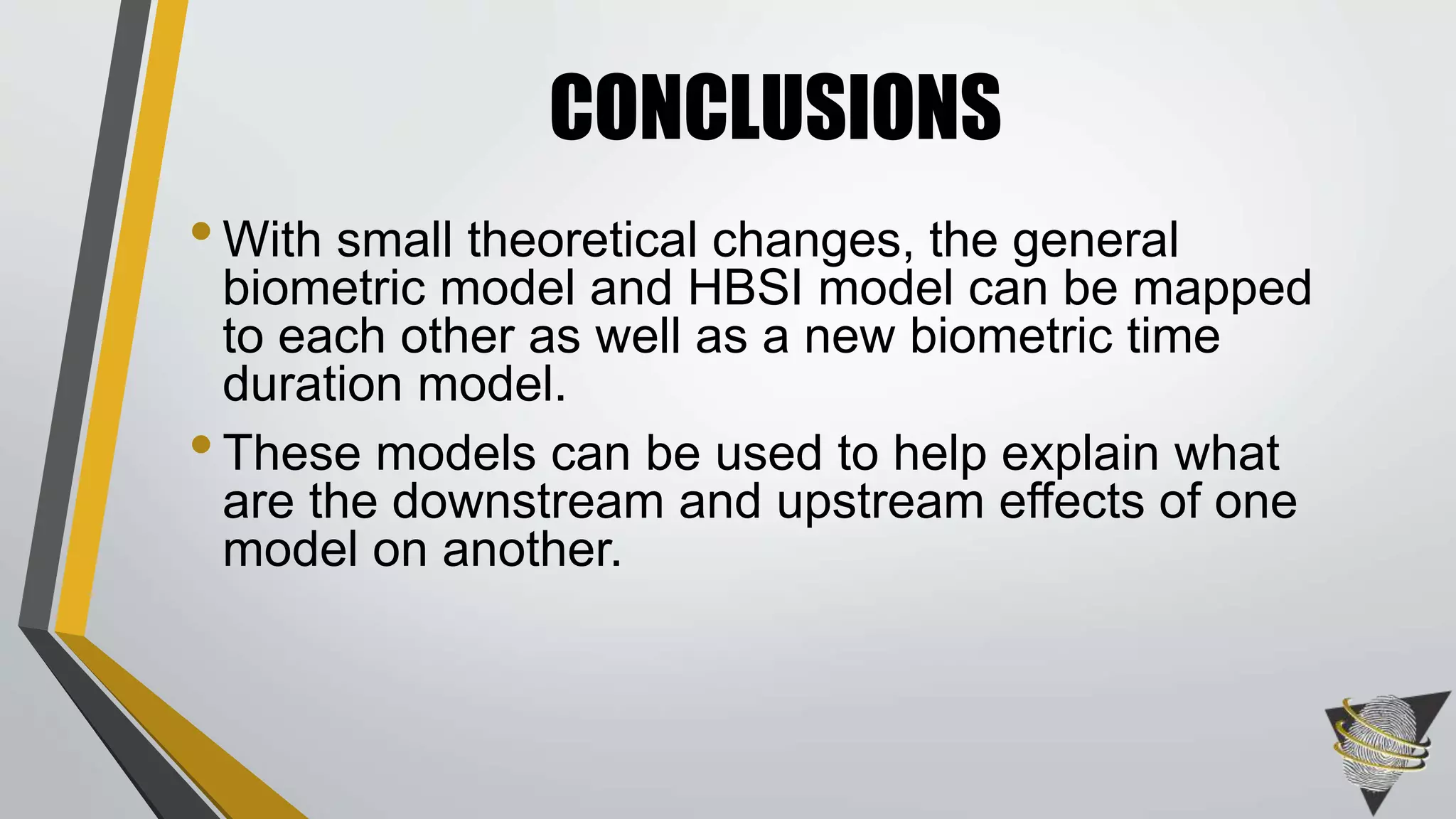 •With small theoretical changes, the general
biometric model and HBSI model can be mapped
to each other as well as a new biometric time
duration model.
•These models can be used to help explain what
are the downstream and upstream effects of one
model on another.
CONCLUSIONS
 