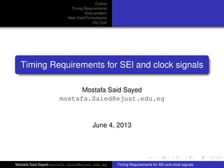 Outline
Timing Requirements
Area problem
New Yield Formulations
Die Cost
Timing Requirements for SEl and clock signals
Mostafa Said Sayed
mostafa.Saied@ejust.edu.eg
June 4, 2013
Mostafa Said Sayed mostafa.Saied@ejust.edu.eg Timing Requirements for SEl and clock signals
 