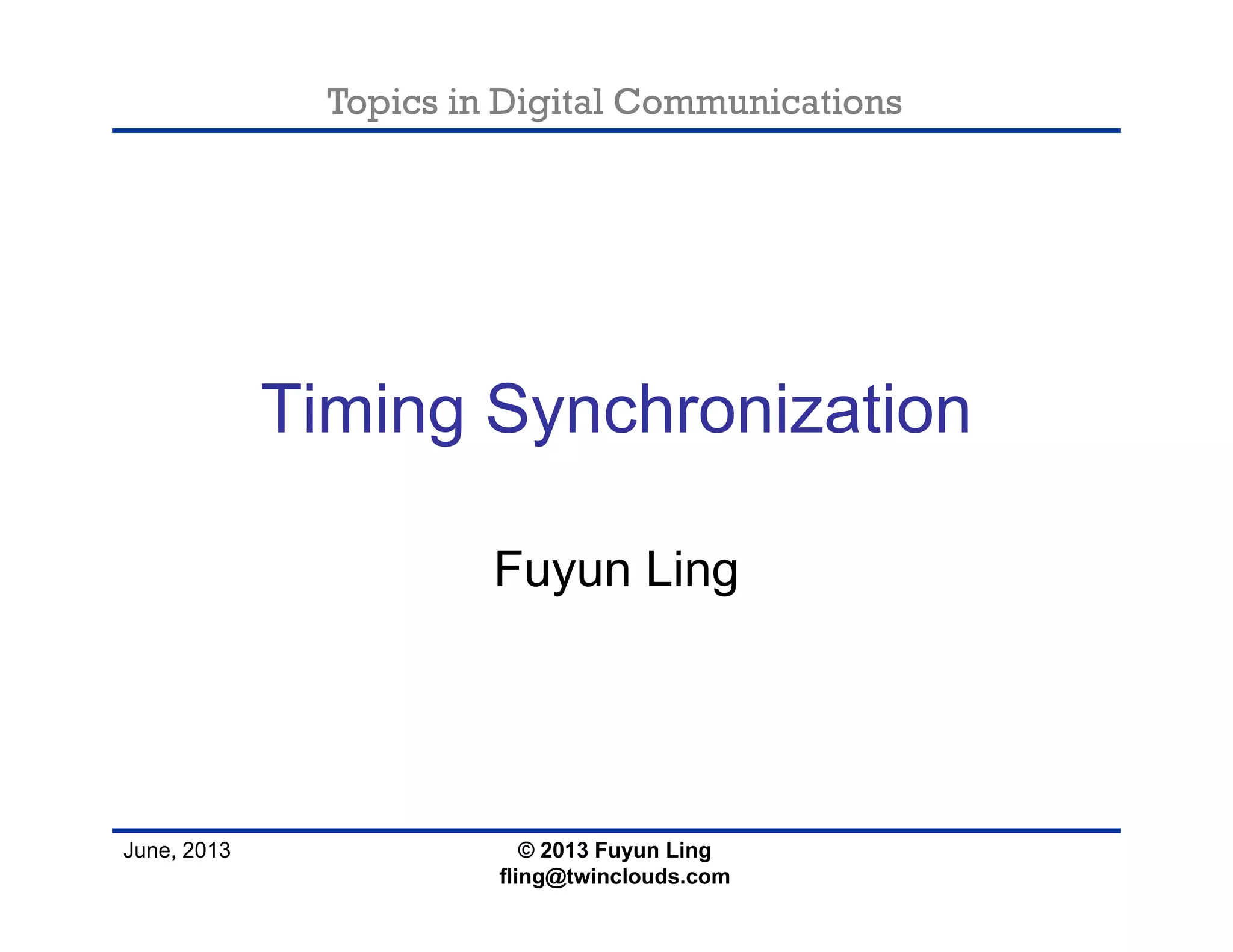 Topics in Digital Communications
June, 2013
Timing Synchronization
Fuyun Ling
© 2013 Fuyun Ling
fling@twinclouds.com
 