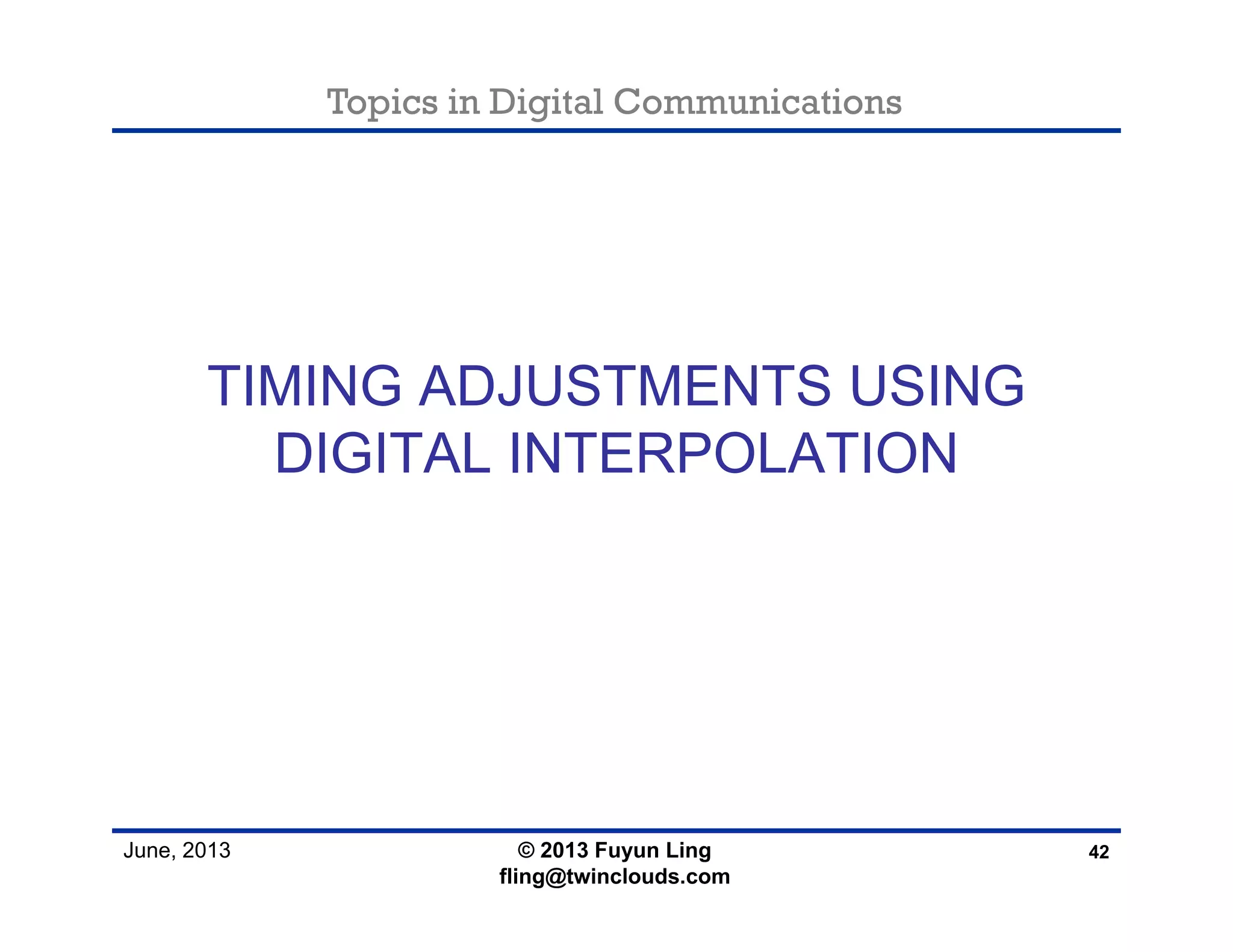 Topics in Digital Communications
June, 2013
TIMING ADJUSTMENTS USING
DIGITAL INTERPOLATION
42© 2013 Fuyun Ling
fling@twinclouds.com
 