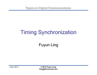 Topics in Digital Communications
June, 2013
Timing Synchronization
Fuyun Ling
© 2013 Fuyun Ling
fling@twinclouds.com
 