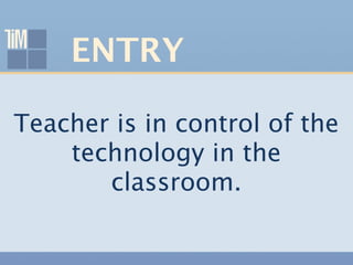 ENTRY

Teacher is in control of the
    technology in the
       classroom.
 