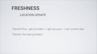 FRESHNESS
      LOCATION UPDATE



General ﬂow : get providers   get accuracy   set current data
Monitor the best provider !
 