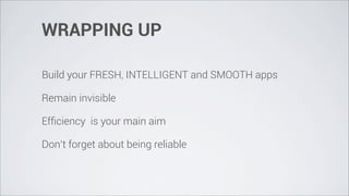 WRAPPING UP

Build your FRESH, INTELLIGENT and SMOOTH apps

Remain invisible

Efﬁciency is your main aim

Don’t forget about being reliable
 