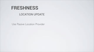 FRESHNESS
      LOCATION UPDATE


Use Passive Location Provider
 