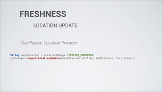 FRESHNESS
               LOCATION UPDATE


      Use Passive Location Provider

String passProvider = LocationManager.PASSIVE_PROVIDER;
locManager.requestLocationUpdates(passProvider,minTime, minDistance, locListener);
 