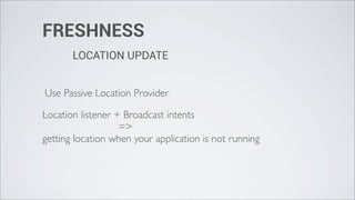 FRESHNESS
       LOCATION UPDATE


Use Passive Location Provider

Location listener + Broadcast intents
                   =>
getting location when your application is not running
 