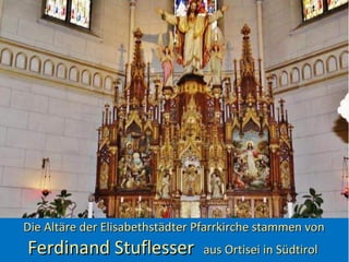 Die Altäre der Elisabethstädter Pfarrkirche stammen vonDie Altäre der Elisabethstädter Pfarrkirche stammen von
Ferdinand StuflesserFerdinand Stuflesser aus Ortisei in Südtirolaus Ortisei in Südtirol
 