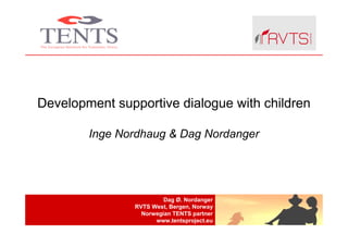 Development supportive dialogue with children

        Inge Nordhaug & Dag Nordanger




                         Dag Ø. Nordanger
                RVTS West, Bergen, Norway
                  Norwegian TENTS partner
                      www.tentsproject.eu
 