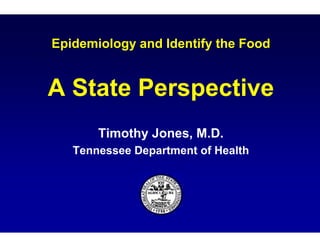 Epidemiology and Identify the Food
               d


A State Pe
         erspective
       Timothy Jo
             y ones, M.D.
                   ,
   Tennessee Depa
                artment of Health
 