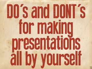 DO's and DONT's
for making
presentations
all by yourself TK
 