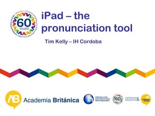 iPad – the
pronunciation tool
Tim Kelly – IH Cordoba
 