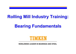Rolling Mill Industry Training:
Bearing Fundamentals
WORLDWIDE LEADER IN BEARINGS AND STEEL
 