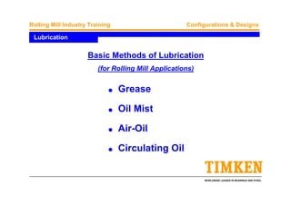 WORLDWIDE LEADER IN BEARINGS AND STEEL
Rolling Mill Industry Training Configurations & Designs
Lubrication
Basic Methods of Lubrication
(for Rolling Mill Applications)
q Grease
q Oil Mist
q Air-Oil
q Circulating Oil
 
