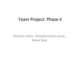 Team Project: Phase II
Nicholas Allen, Oluwatomilola Assan,
Adam Blair
 