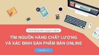 TÌM NGUỒN HÀNG CHẤT LƯỢNG
VÀ XÁC ĐỊNH SẢN PHẨM BÁN ONLINE
Khởi động kinh doanh online
hisella.vn
 