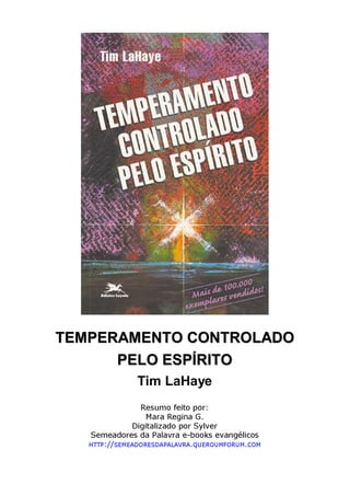 TTEEMMPPEERRAAMMEENNTTOO CCOONNTTRROOLLAADDOO
PPEELLOO EESSPPÍÍRRIITTOO
Tim LaHaye
Resumo feito por:
Mara Regina G.
Digitalizado por Sylver
Semeadores da Palavra e-books evangélicos
HTTP://SEMEADORESDAPALAVRA.QUEROUMFORUM.COM
 