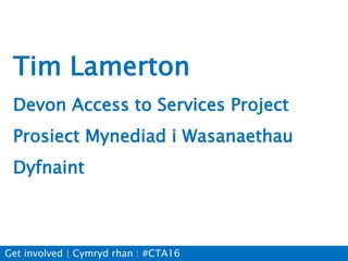 Tim Lamerton
Devon Access to Services Project
Prosiect Mynediad i Wasanaethau
Dyfnaint
Get involved | Cymryd rhan : #CTA16
 