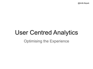 @timlb #spwk
User Centred Analytics
Optimising the Experience
 