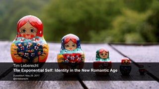 Tim Leberecht
The Exponential Self: Identity in the New Romantic Age
Dusseldorf, May 29, 2017
@timleberecht
 