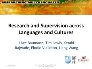 Research and Supervision across
       Languages and Cultures
              Uwe Baumann, Tim Lewis, Ketaki
            Rajwade, Elodie Vialleton, Liang Wang


                       Researching Multilingually Seminar -
22-23/05/2012                                                 1
                            University of Manchester
 