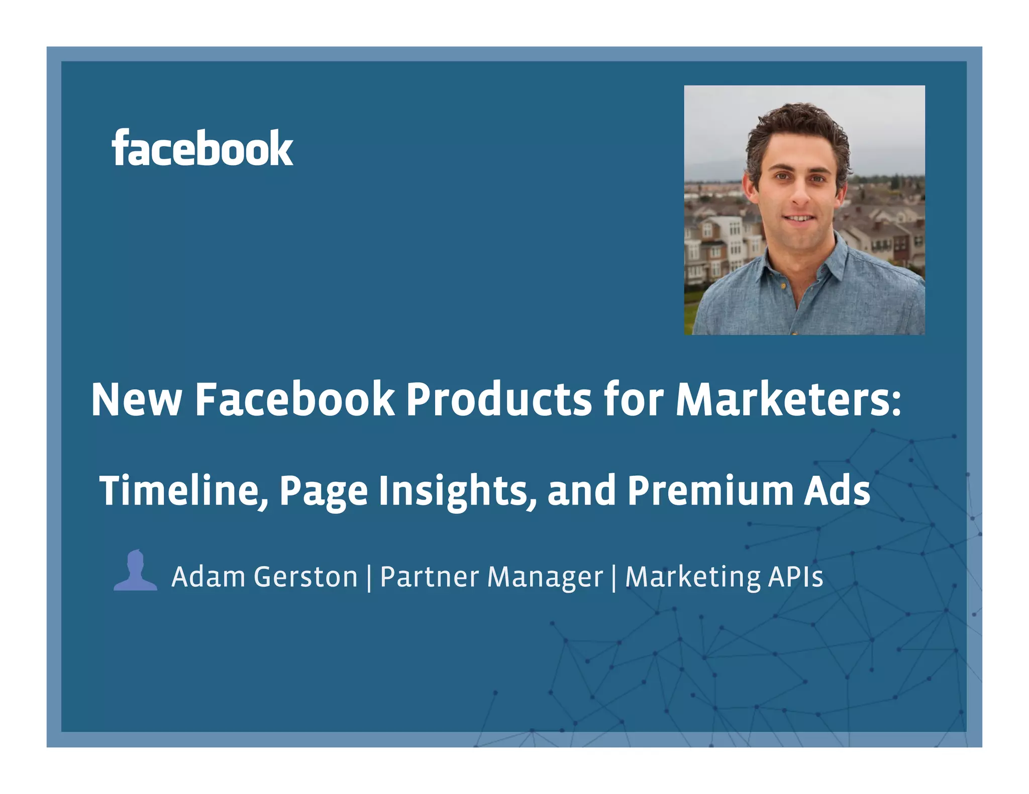 New Facebook Products for Marketers:
Timeline, Page Insights, and Premium Ads
   Adam Gerston | Partner Manager | Marketing APIs
 
