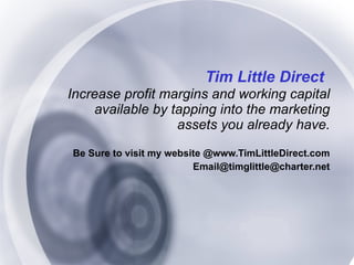 Tim Little Direct Increase profit margins and working capital available by tapping into the marketing assets you already have. Be Sure to visit my website @www.TimLittleDirect.com Email@timglittle@charter.net 