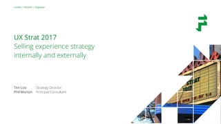London | Norwich | Singapore
UX Strat 2017
Selling experience strategy
internally and externally
Tim Loo Strategy Director
Phil Morton Principal Consultant
 