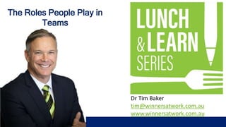 Dr Tim Baker
tim@winnersatwork.com.au
www.winnersatwork.com.au
The Roles People Play in
Teams
 