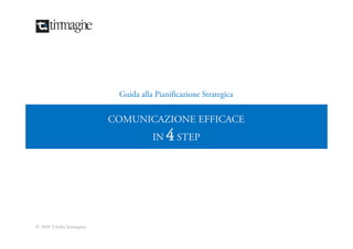 Guida alla Pianificazione Strategica


                           COMUNICAZIONE EFFICACE
                                      IN   4 STEP




© 2009 T.Italia Immagine
 
