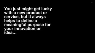 17
You just might get lucky
with a new product or
service, but it always
helps to define a
meaningful purpose for
your innovation or
idea…
 