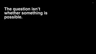 36
The question isn’t
whether something is
possible.
 