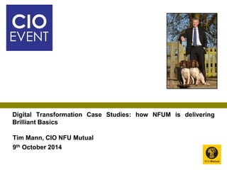 Digital Transformation Case Studies: how NFUM is delivering 
Brilliant Basics 
Tim Mann, CIO NFU Mutual 
9th October 2014 
 