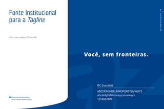 8
GuiaTécnicodaMarcaTIM
Nunca reconstrua a marca.
Utilize sempre arquivo digital.
ITC Eras Bold
ABCDEFGHIJKLMNOPQRSTUVWXYZ
abcdefghijklmnopqrstuvwxyz
1234567890
A fonte para a tagline é ITC Eras Bold.
Fonte Institucional
para a Tagline
 
