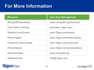 For More Information

 Resource                     User Data Management
                              Location

 MongoDB Downloads            www.mongodb.org/download

 Free Online Training         education.10gen.com

 Webinars and Events          www.10gen.com/events

 White Papers                 www.10gen.com/white-papers

 Customer Case Studies        www.10gen.com/customers

 Presentations                www.10gen.com/presentations

 Documentation                docs.mongodb.org

 Additional Info              info@10gen.com


                         32
 