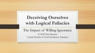 Deceiving Ourselves
with Logical Fallacies
The Impact of Willing Ignorance
© 2022 Tim Martens
United Church of God-Northwest Arkansas
1
 