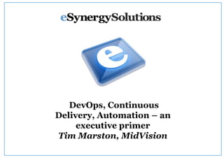 DevOps, Continuous
Delivery, Automation – an
executive primer
Tim Marston, MidVision

 