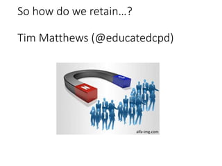 So how do we retain…?
Tim Matthews (@educatedcpd)
alfa-img.com
 