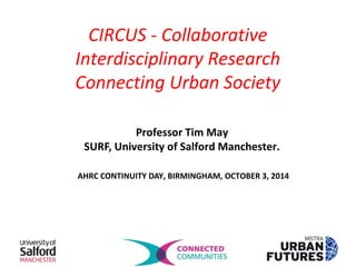 CIRCUS - Collaborative 
Interdisciplinary Research 
Connecting Urban Society 
Professor Tim May 
SURF, University of Salford Manchester. 
AHRC CONTINUITY DAY, BIRMINGHAM, OCTOBER 3, 2014 
 